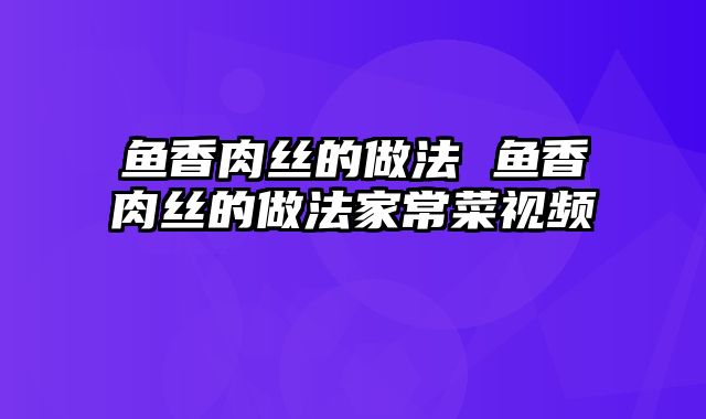鱼香肉丝的做法 鱼香肉丝的做法家常菜视频