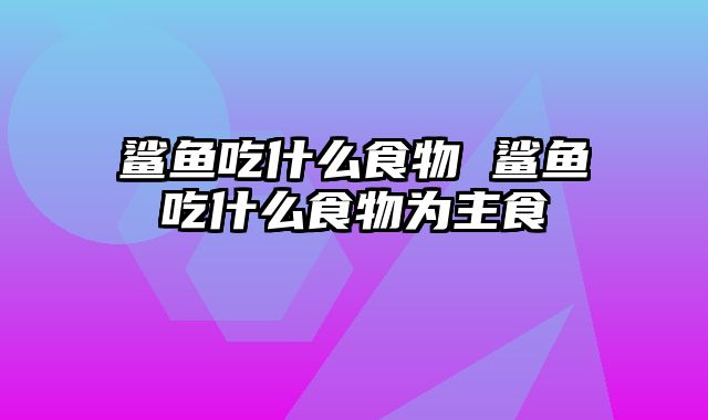 鲨鱼吃什么食物 鲨鱼吃什么食物为主食