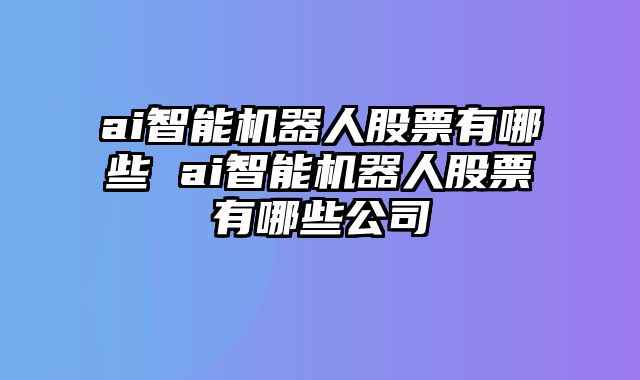 ai智能机器人股票有哪些 ai智能机器人股票有哪些公司