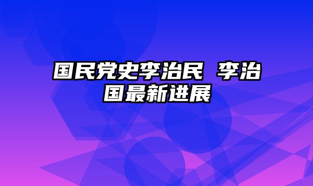 国民党史李治民 李治国最新进展
