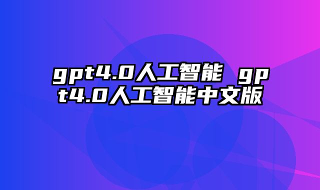 gpt4.0人工智能 gpt4.0人工智能中文版