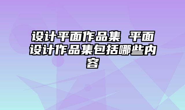 设计平面作品集 平面设计作品集包括哪些内容