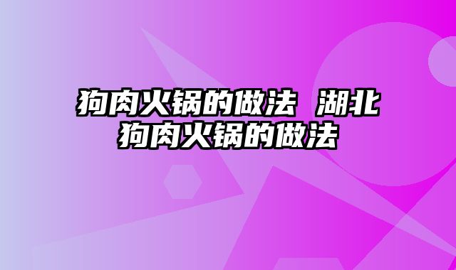 狗肉火锅的做法 湖北狗肉火锅的做法