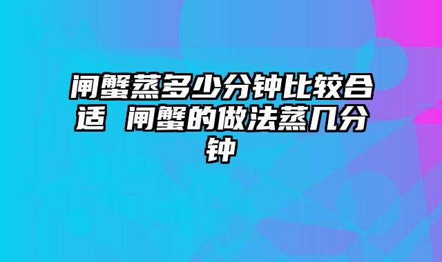 闸蟹蒸多少分钟比较合适 闸蟹的做法蒸几分钟
