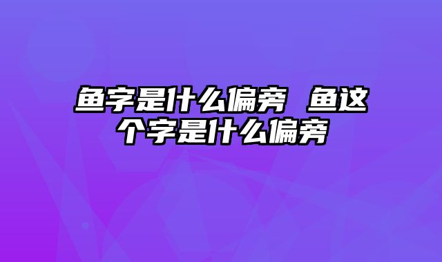 鱼字是什么偏旁 鱼这个字是什么偏旁