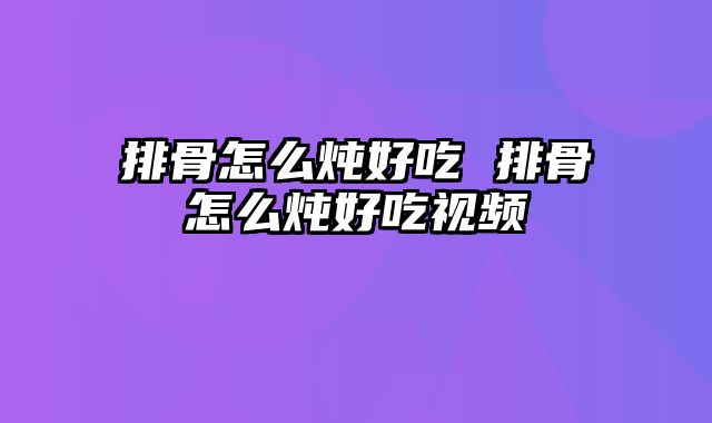 排骨怎么炖好吃 排骨怎么炖好吃视频