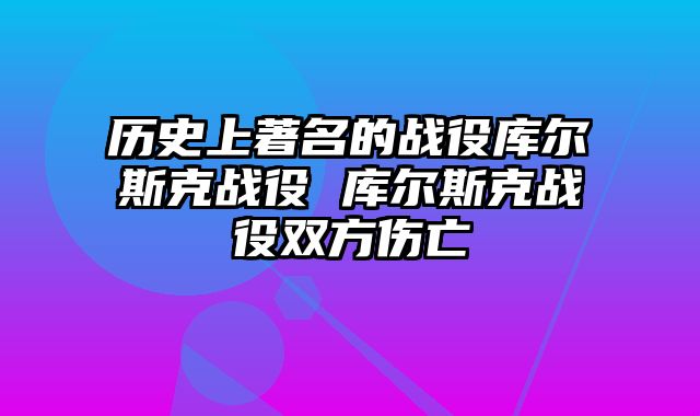历史上著名的战役库尔斯克战役 库尔斯克战役双方伤亡