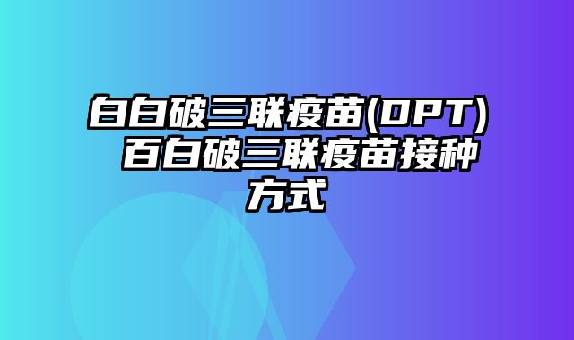 白白破三联疫苗(DPT) 百白破三联疫苗接种方式