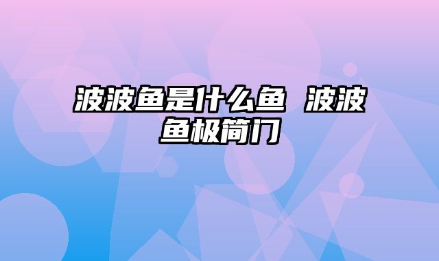 波波鱼是什么鱼 波波鱼极简门