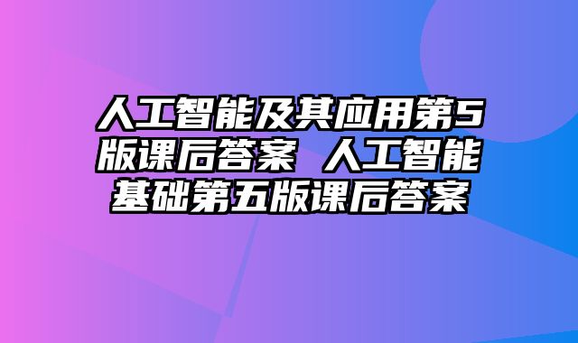 人工智能及其应用第5版课后答案 人工智能基础第五版课后答案