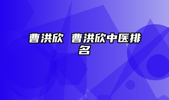 曹洪欣 曹洪欣中医排名