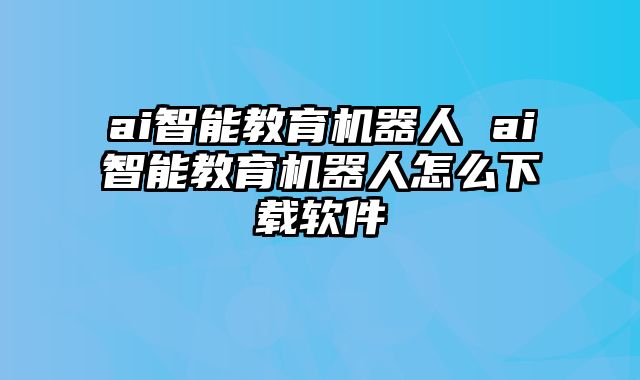 ai智能教育机器人 ai智能教育机器人怎么下载软件
