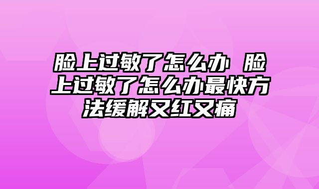 脸上过敏了怎么办 脸上过敏了怎么办最快方法缓解又红又痛