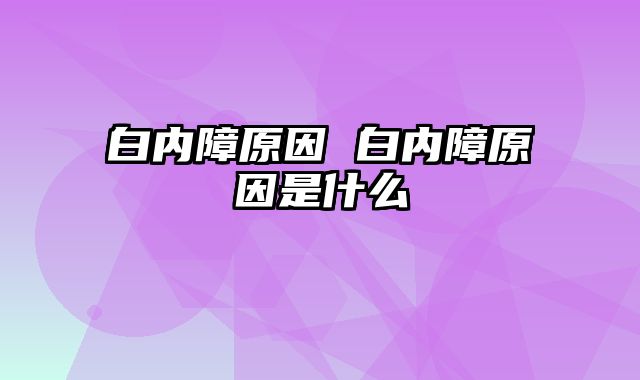 白内障原因 白内障原因是什么
