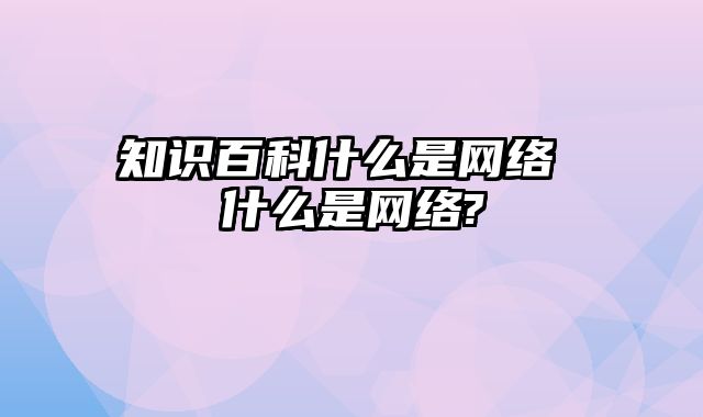 知识百科什么是网络 什么是网络?