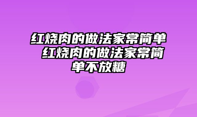 红烧肉的做法家常简单 红烧肉的做法家常简单不放糖