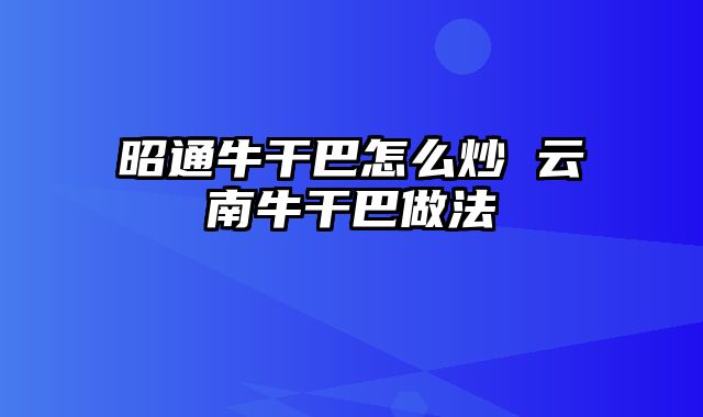 昭通牛干巴怎么炒 云南牛干巴做法