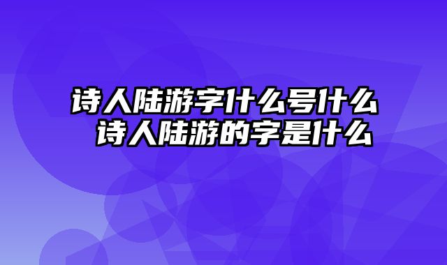 诗人陆游字什么号什么 诗人陆游的字是什么