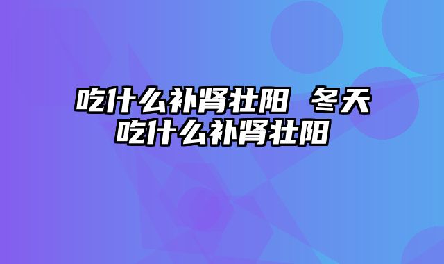 吃什么补肾壮阳 冬天吃什么补肾壮阳