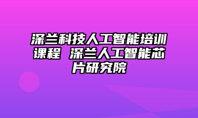 深兰科技人工智能培训课程 深兰人工智能芯片研究院