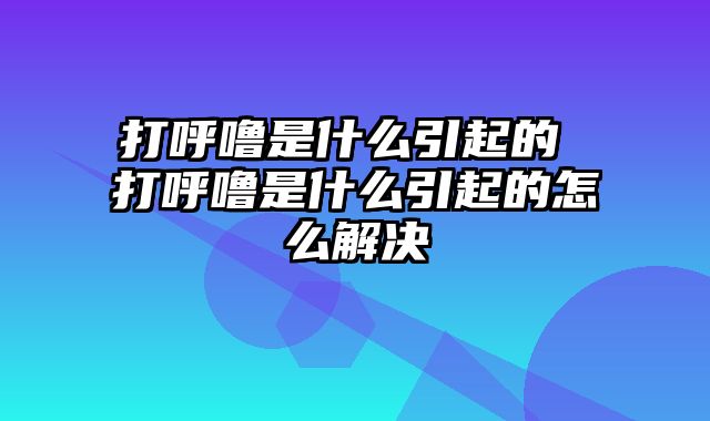打呼噜是什么引起的 打呼噜是什么引起的怎么解决