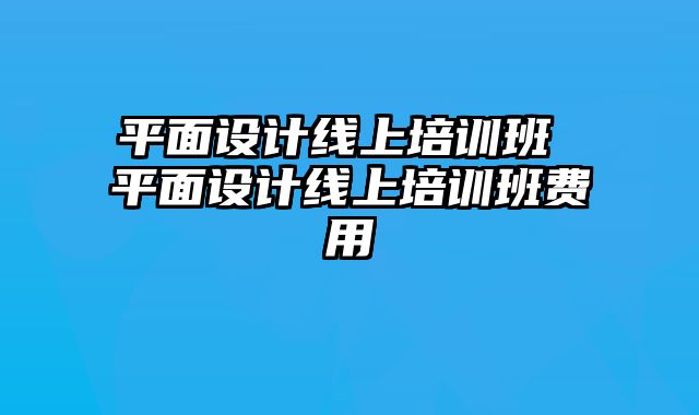 平面设计线上培训班 平面设计线上培训班费用