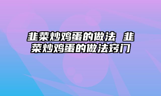 韭菜炒鸡蛋的做法 韭菜炒鸡蛋的做法窍门
