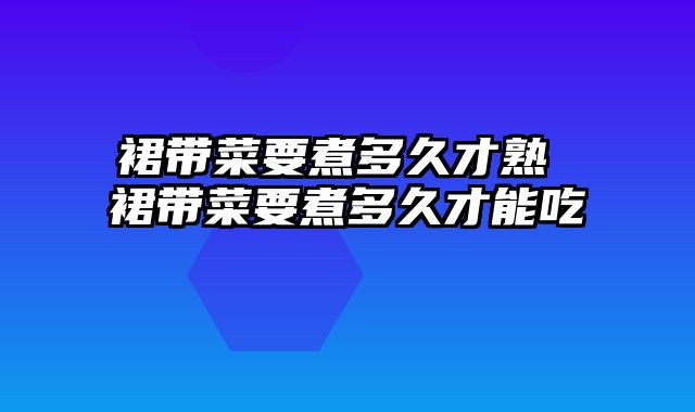 裙带菜要煮多久才熟 裙带菜要煮多久才能吃