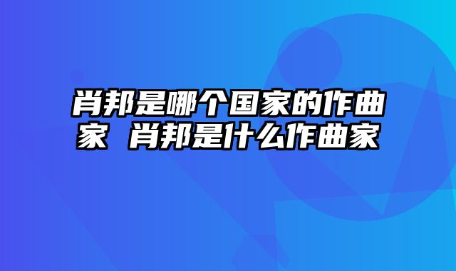 肖邦是哪个国家的作曲家 肖邦是什么作曲家