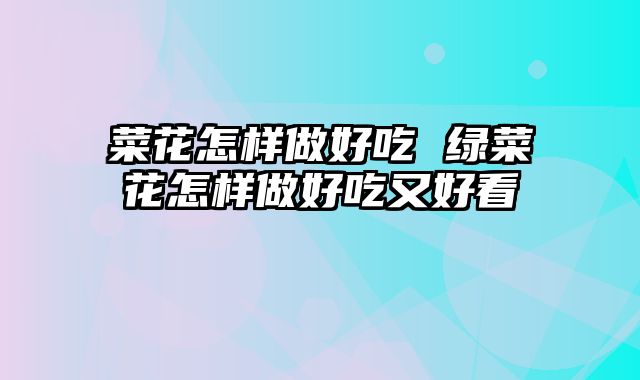 菜花怎样做好吃 绿菜花怎样做好吃又好看