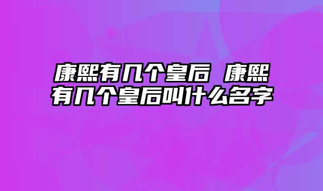 康熙有几个皇后 康熙有几个皇后叫什么名字