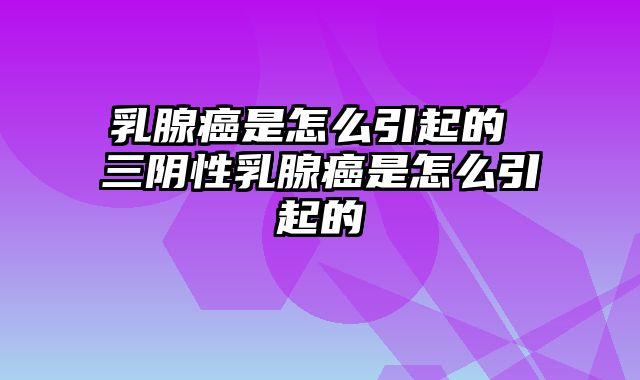 乳腺癌是怎么引起的 三阴性乳腺癌是怎么引起的