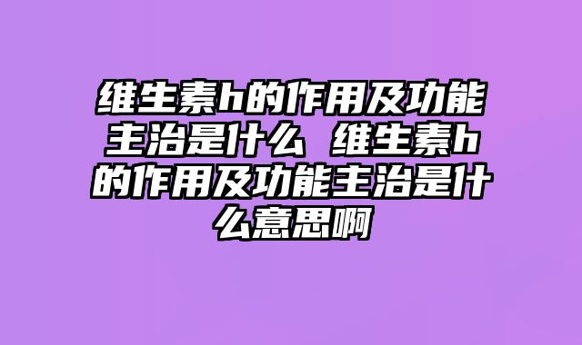维生素h的作用及功能主治是什么 维生素h的作用及功能主治是什么意思啊