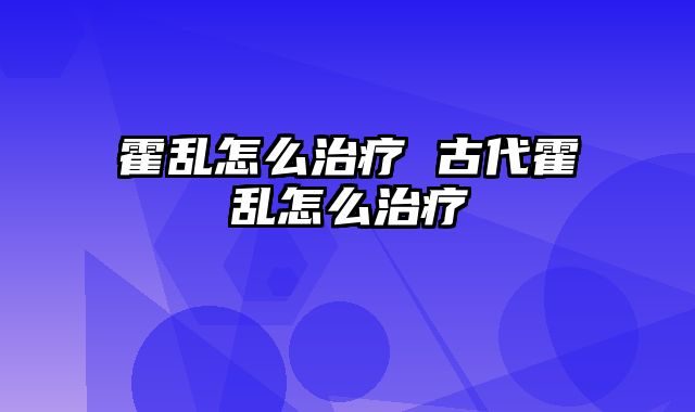 霍乱怎么治疗 古代霍乱怎么治疗