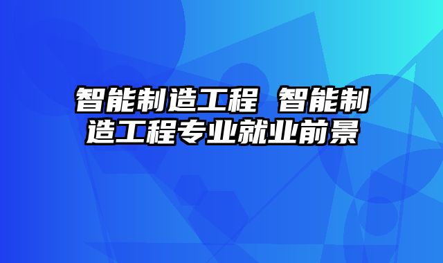 智能制造工程 智能制造工程专业就业前景
