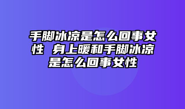 手脚冰凉是怎么回事女性 身上暖和手脚冰凉是怎么回事女性