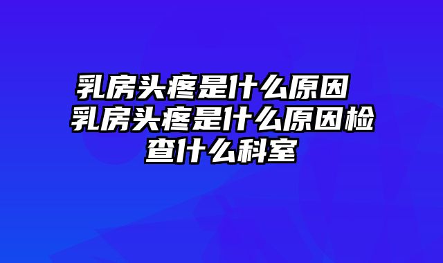 乳房头疼是什么原因 乳房头疼是什么原因检查什么科室