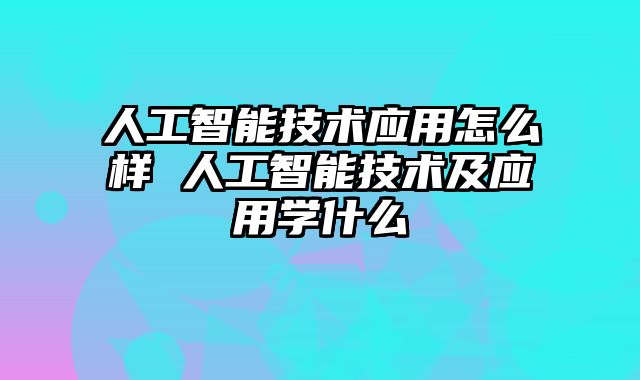 人工智能技术应用怎么样 人工智能技术及应用学什么