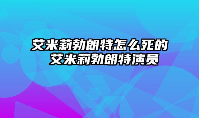 艾米莉勃朗特怎么死的 艾米莉勃朗特演员
