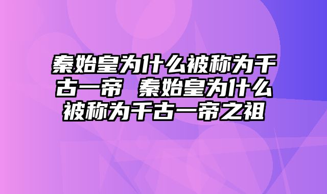 秦始皇为什么被称为千古一帝 秦始皇为什么被称为千古一帝之祖