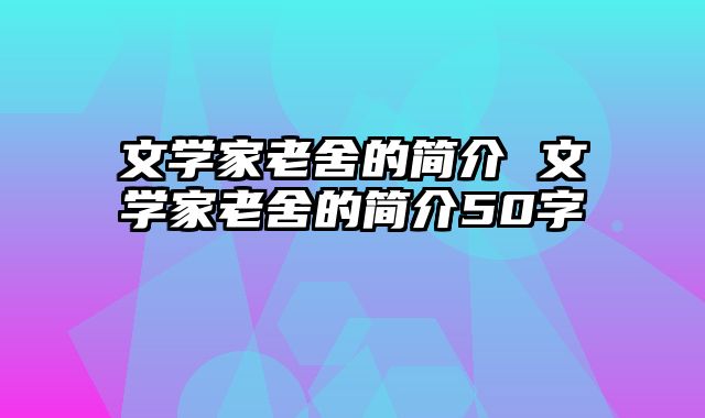 文学家老舍的简介 文学家老舍的简介50字
