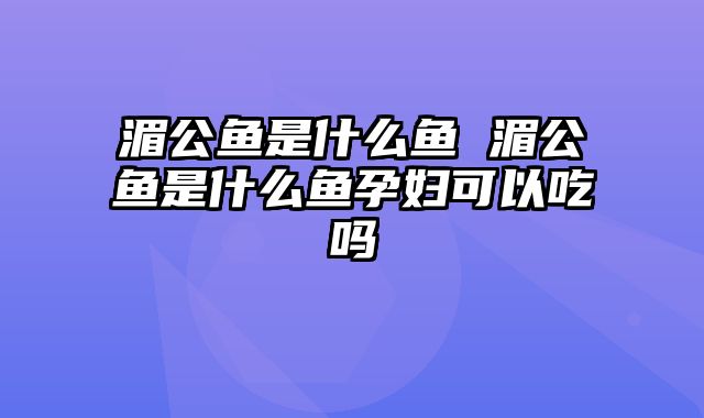 湄公鱼是什么鱼 湄公鱼是什么鱼孕妇可以吃吗