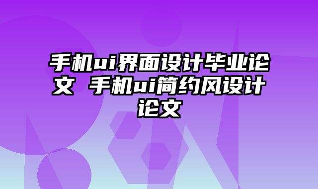 手机ui界面设计毕业论文 手机ui简约风设计论文