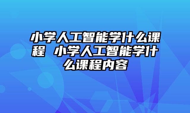 小学人工智能学什么课程 小学人工智能学什么课程内容