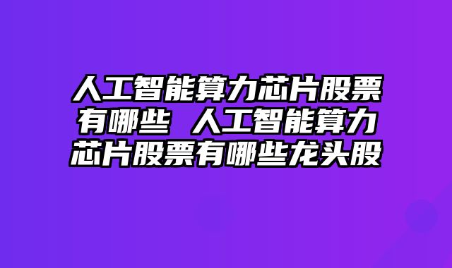 人工智能算力芯片股票有哪些 人工智能算力芯片股票有哪些龙头股