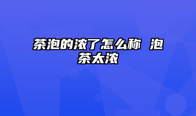 茶泡的浓了怎么称 泡茶太浓