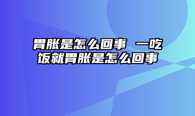 胃胀是怎么回事 一吃饭就胃胀是怎么回事