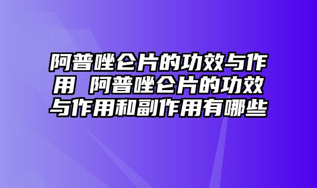 阿普唑仑片的功效与作用 阿普唑仑片的功效与作用和副作用有哪些