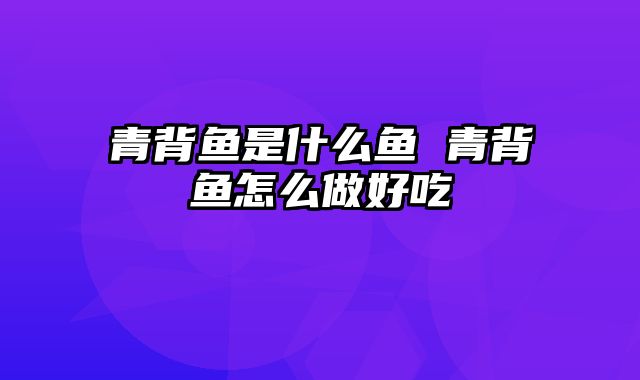 青背鱼是什么鱼 青背鱼怎么做好吃