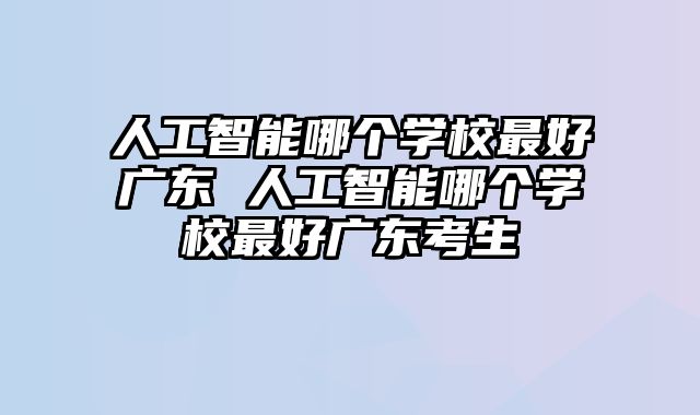 人工智能哪个学校最好广东 人工智能哪个学校最好广东考生